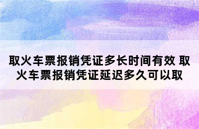 取火车票报销凭证多长时间有效 取火车票报销凭证延迟多久可以取